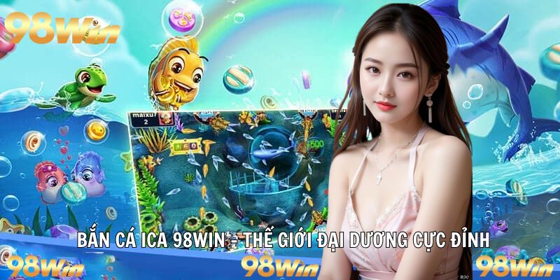 BẮN CÁ ICA – THẾ GIỚI ĐẠI DƯƠNG KẾT HỢP ĐỒ HOẠ TẠI 98WIN 4 bắn cá ica 98win