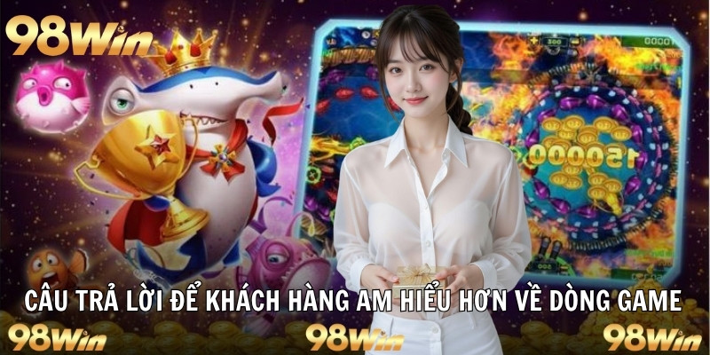 Câu trả lời để khách hàng am hiểu hơn về dòng game