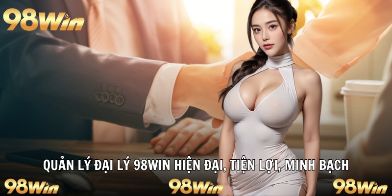 ĐẠI LÝ 98WIN – CƠ HỘI LÀM GIÀU CÙNG SÂN CHƠI UY TÍN SỐ 1 1 Quản lý đại lý 98win hiện đại, tiện lợi, minh bạch