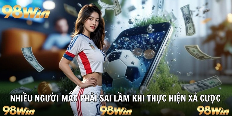 XẢ KÈO LINH HOẠT, BÍ KÍP ĐẶT CƯỢC CÙNG 98WIN 7 Nhiều người mắc phải sai lầm khi thực hiện xả cược